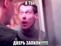 А ТЫ.. ДВЕРЬ ЗАПИЛИ!!!!!!