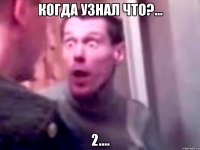 Когда узнал что?... 2....