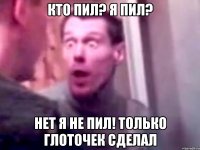 Кто пил? я пил? Нет я не пил! только глоточек сделал