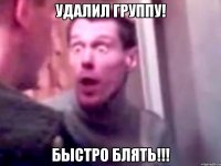 Удалил группу! БЫСТРО БЛЯТЬ!!!