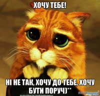 хочу тебе! ні не так, хочу до тебе, хочу бути поруч)**