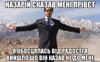 назарій сказав мені прівєт я обосцялась від радості,а вийшло шо він казав не до мене