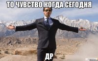 то чувство когда сегодня др