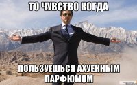 то чувство когда пользуешься ахуенным парфюмом