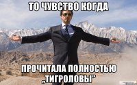 То чувство когда прочитала полностью ,,Тигроловы''