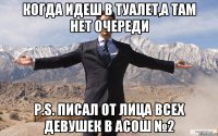 когда идеш в туалет,а там нет очереди P.S. ПИСАЛ ОТ ЛИЦА ВСЕХ ДЕВУШЕК В АСОШ №2