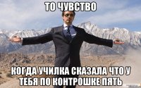 То чувство когда училка сказала что у тебя по контрошке пять