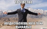 То чувство когда спасаешь кого то на выходных