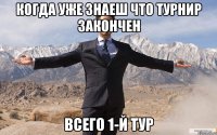 Когда уже знаеш что турнир закончен Всего 1-й тур