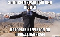 Я тот вымирающий вид людей Который не учится по понедельникам