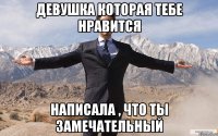 Девушка которая тебе нравится Написала , что ты замечательный