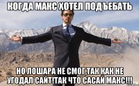 когда макс хотел подъебать но лошара не смог,так как не угодал сайт!так что САСАЙ Макс!!!