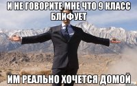 и не говорите мне что 9 класс блифует им реально хочется домой