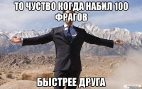 То чуство когда набил 100 фрагов быстрее друга