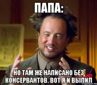 Папа: но там же написано без консервантов. Вот я и выпил