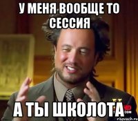 у меня вообще то сессия а ты школота