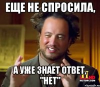 Еще не спросила, а уже знает ответ, "нет"