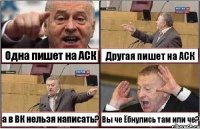 Одна пишет на АСК Другая пишет на АСК а в ВК нельзя написать? Вы че Ёбнулись там или че?