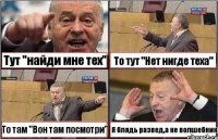 Тут "найди мне тех" То тут "Нет нигде теха" То там "Вон там посмотри" Я блядь развед,а не волшебник