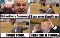 Всі люблять Сашеньку. Вони тоже її люблять. І вони тоже. І Максим її любить.