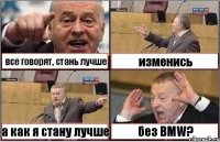 все говорят, стань лучше изменись а как я стану лучше без BMW?