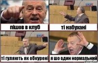 пішов в клуб ті набухані ті гуляють як обкурені я шо один нормальний