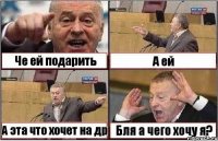 Че ей подарить А ей А эта что хочет на др Бля а чего хочу я?