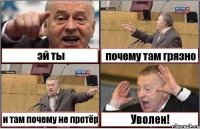 эй ты почему там грязно и там почему не протёр Уволен!