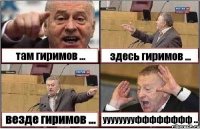 там гиримов ... здесь гиримов ... везде гиримов ... ууууууууфффффффф ...