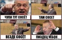 ЧУПА ТУТ СОСЁТ ТАМ СОСЕТ ВЕЗДЕ СОСЁТ ПИЗДЕЦ УЁБОК