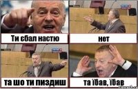 Ти єбал настю нет та шо ти пиздиш та їбав, їбав