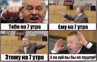 Тебе на 7 утра Ему на 7 утра Этому на 7 утра А на хуй вы бы не пошли?