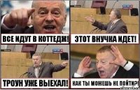 ВСЕ ИДУТ В КОТТЕДЖ! ЭТОТ ВНУЧКА ИДЕТ! ТРОУН УЖЕ ВЫЕХАЛ! КАК ТЫ МОЖЕШЬ НЕ ПОЙТИ?!