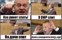 Аза умеет спать! В DWP спит На даче спит Даже у конкурентов блять спит!