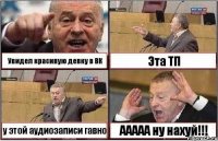 Увидел красивую девку в ВК Эта ТП у этой аудиозаписи гавно ААААА ну нахуй!!!