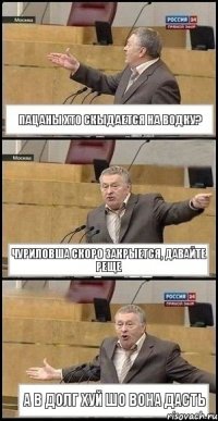 пацаны хто скыдается на водку? Чуриловша скоро закрыется, давайте реще а в долг хуй шо вона дасть