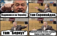 Подивився на Україну : там Євромайдан, там "Беркут" Янукович,коли ти вже нарешті підеш у відставку ?