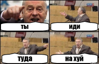 ты иди туда на хуй