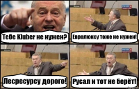 Тебе Kluber не нужен? Евролюксу тоже не нужен! Лесресурсу дорого! Русал и тот не берёт!