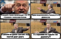 В нашей стране происходит что-то странное с женским полом. Одни поцеловались.Говоря,что по дружески. В школе на уроке трогают под партой друг-друга. А с парнями не судьба так дружить?!