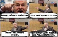 У того на работе все поболели Этого родители не отпустили Тем не с кем ребенка оставить Ахуенный праздник, буду сам День Рождения отмечать.