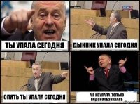 Ты упала сегодня Дынник упала сегодня Опять ты упала сегодня А я не упала .Только подскользнулась