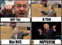 вот ты и тон вы все ХАРЕЕЕЕШ