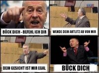 Bück dich - befehl ich dir Wende dein Antlitz ab von mir Dein Gesicht ist mir egal Bück dich