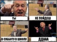 ТЫ НЕ пойдеш В субботу в школу ДДААА