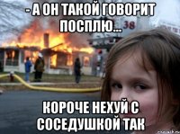 - а он такой говорит посплю... короче нехуй с соседушкой так