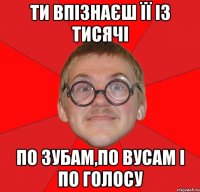 ТИ ВПІЗНАЄШ ЇЇ ІЗ ТИСЯЧІ ПО ЗУБАМ,ПО ВУСАМ І ПО ГОЛОСУ