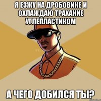 Я езжу на дробовике и охлаждаю трахание углепластиком а чего добился ты?