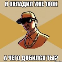 Я ОХЛАДИЛ УЖЕ 100к А ЧЕГО ДОБИЛСЯ ТЫ?