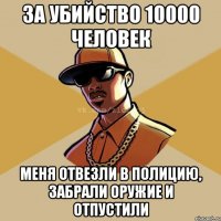 за убийство 10000 человек меня отвезли в полицию, забрали оружие и отпустили